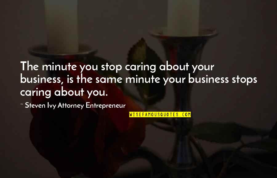 Business Leaders Quotes By Steven Ivy Attorney Entrepreneur: The minute you stop caring about your business,