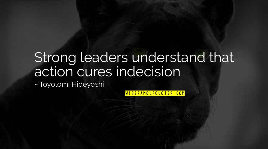 Business Leaders Quotes By Toyotomi Hideyoshi: Strong leaders understand that action cures indecision