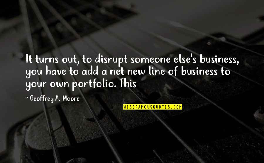 Business Line Quotes By Geoffrey A. Moore: It turns out, to disrupt someone else's business,