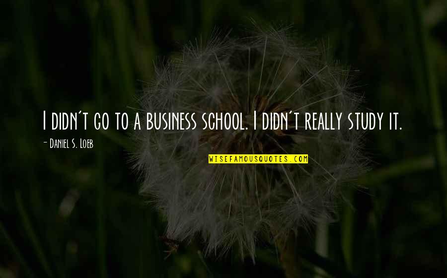 Business School Quotes By Daniel S. Loeb: I didn't go to a business school. I