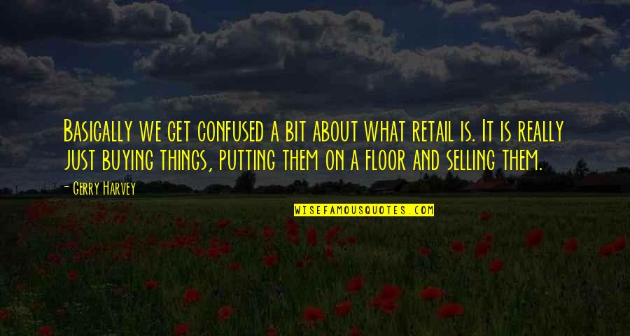 Buying Selling Quotes By Gerry Harvey: Basically we get confused a bit about what