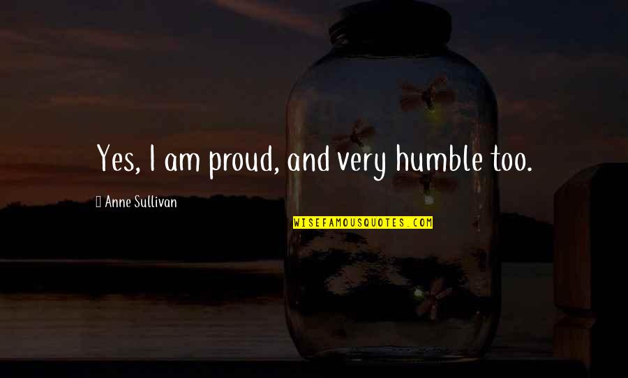 By Anne Sullivan Quotes By Anne Sullivan: Yes, I am proud, and very humble too.