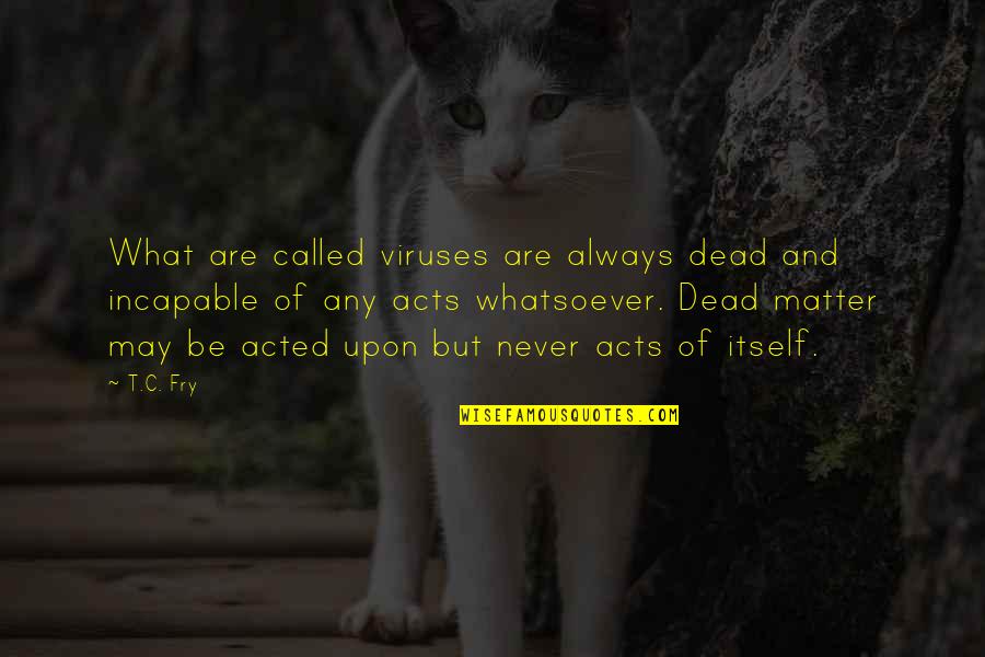 C.t Quotes By T.C. Fry: What are called viruses are always dead and