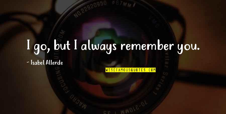 Calming Poems Quotes By Isabel Allende: I go, but I always remember you.