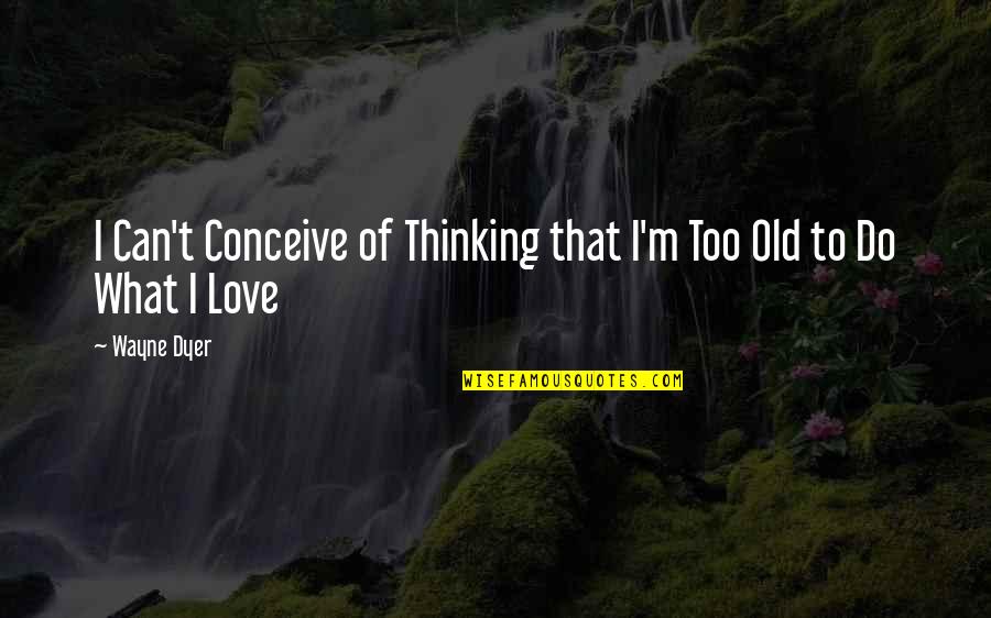 Calogero Pronunciation Quotes By Wayne Dyer: I Can't Conceive of Thinking that I'm Too