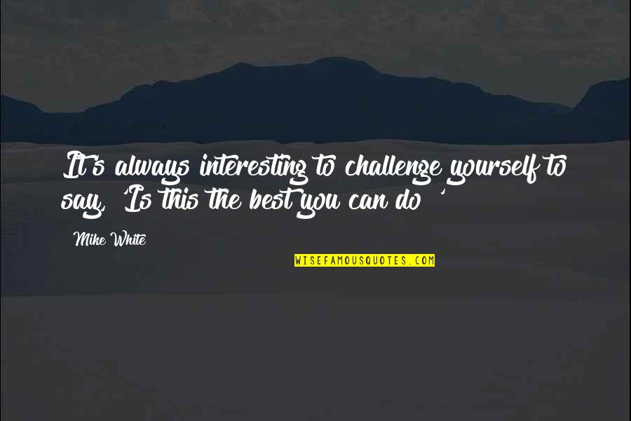 Can Do This Quotes By Mike White: It's always interesting to challenge yourself to say,