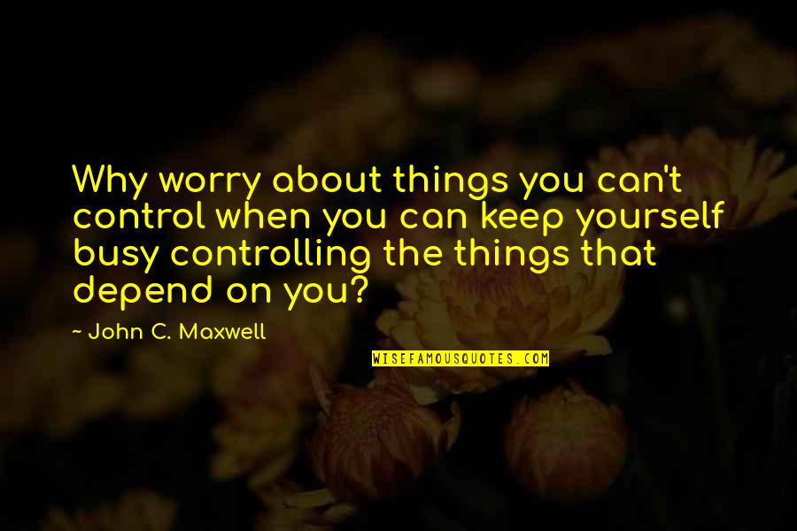 Can't Depend On You Quotes By John C. Maxwell: Why worry about things you can't control when