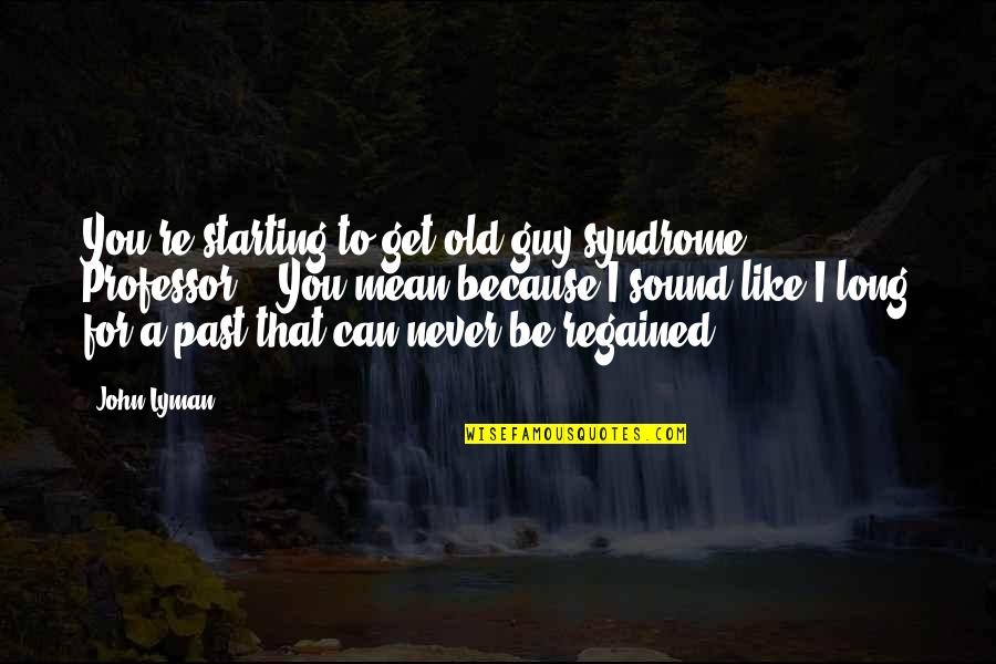 Can't Get Over The Past Quotes By John Lyman: You're starting to get old guy syndrome, Professor."