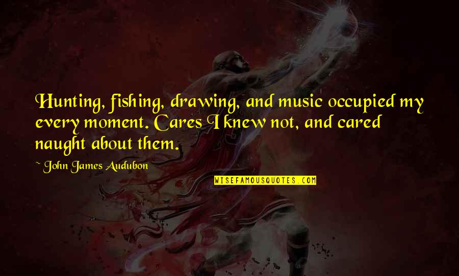 Cared Quotes By John James Audubon: Hunting, fishing, drawing, and music occupied my every