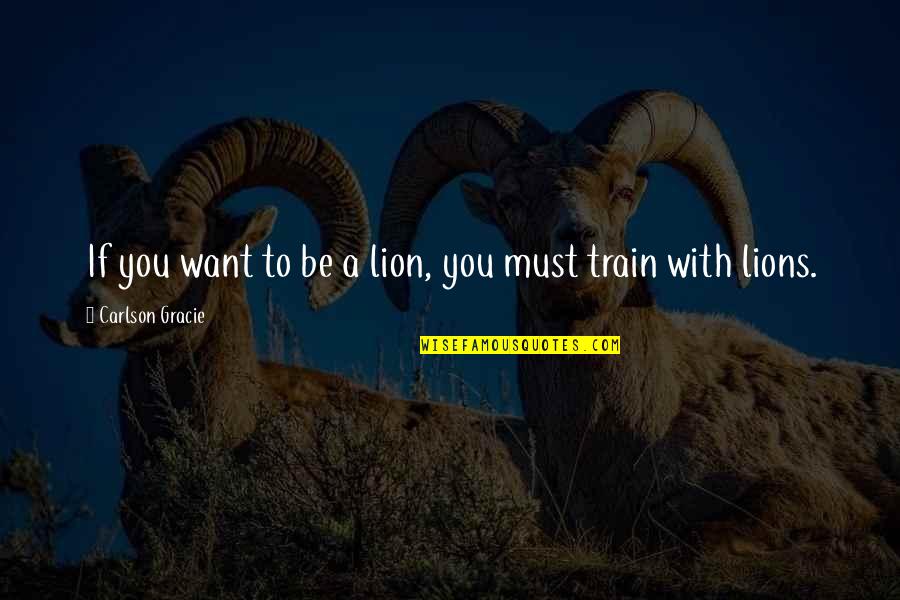 Carlson's Quotes By Carlson Gracie: If you want to be a lion, you