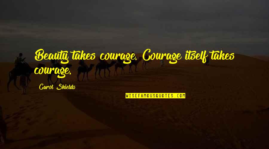 Carol Shields Quotes By Carol Shields: Beauty takes courage. Courage itself takes courage.