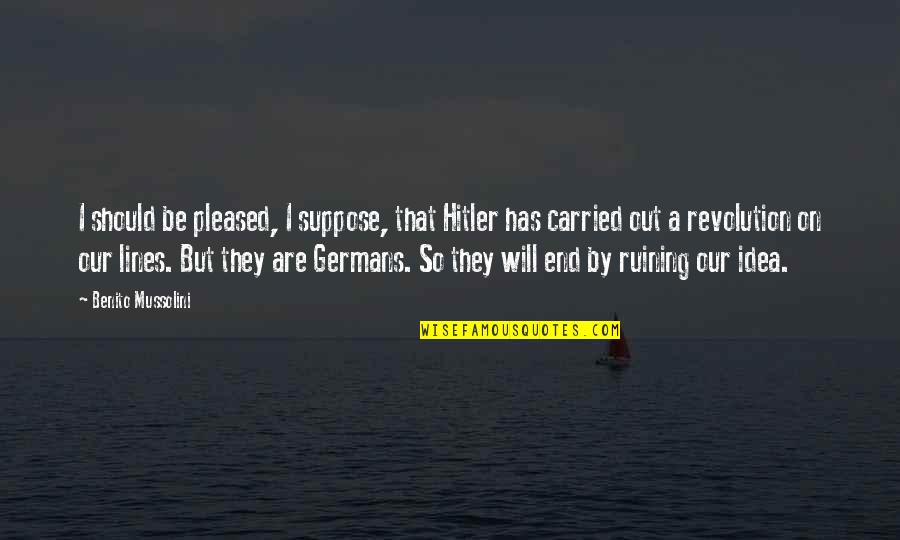 Carried On Quotes By Benito Mussolini: I should be pleased, I suppose, that Hitler