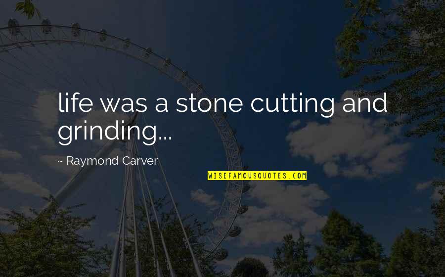 Carver Quotes By Raymond Carver: life was a stone cutting and grinding...