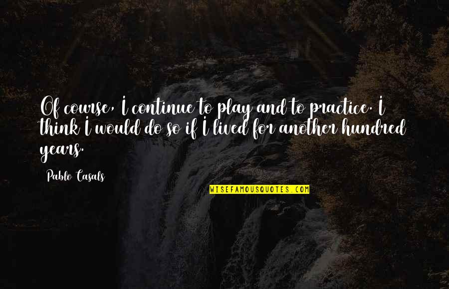 Casals Quotes By Pablo Casals: Of course, I continue to play and to