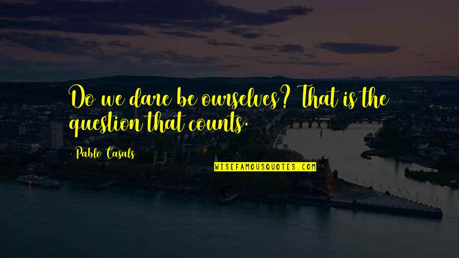 Casals Quotes By Pablo Casals: Do we dare be ourselves? That is the