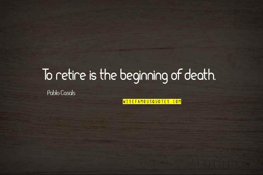 Casals Quotes By Pablo Casals: To retire is the beginning of death.