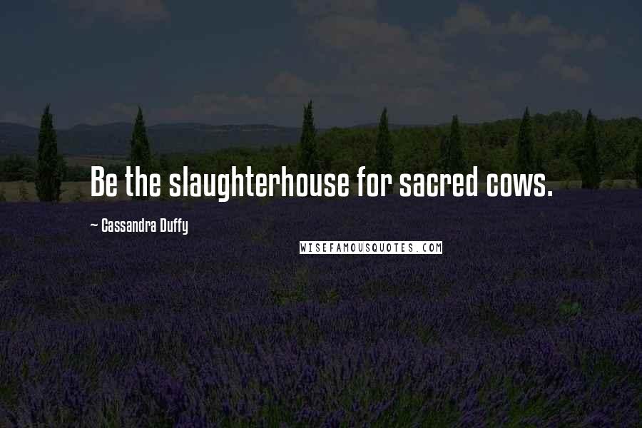 Cassandra Duffy quotes: Be the slaughterhouse for sacred cows.