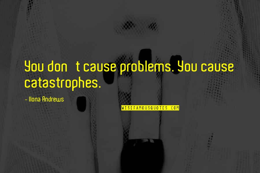 Catastrophes Quotes By Ilona Andrews: You don't cause problems. You cause catastrophes.