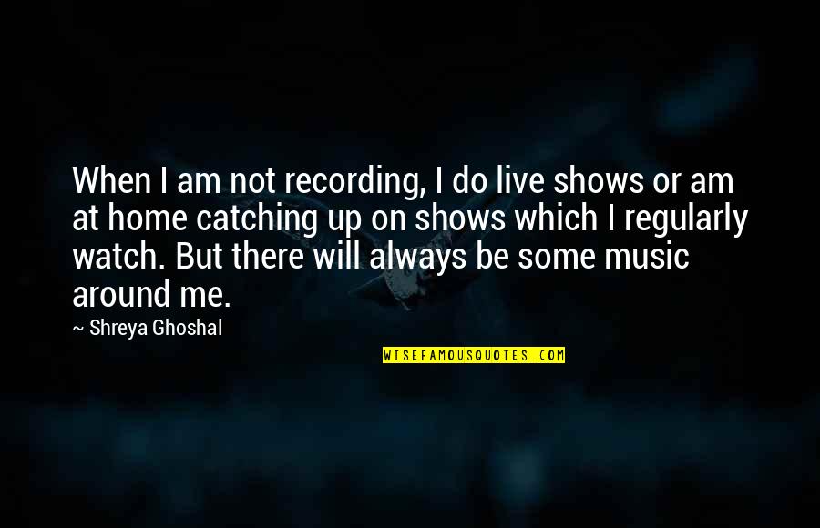 Catching Quotes By Shreya Ghoshal: When I am not recording, I do live