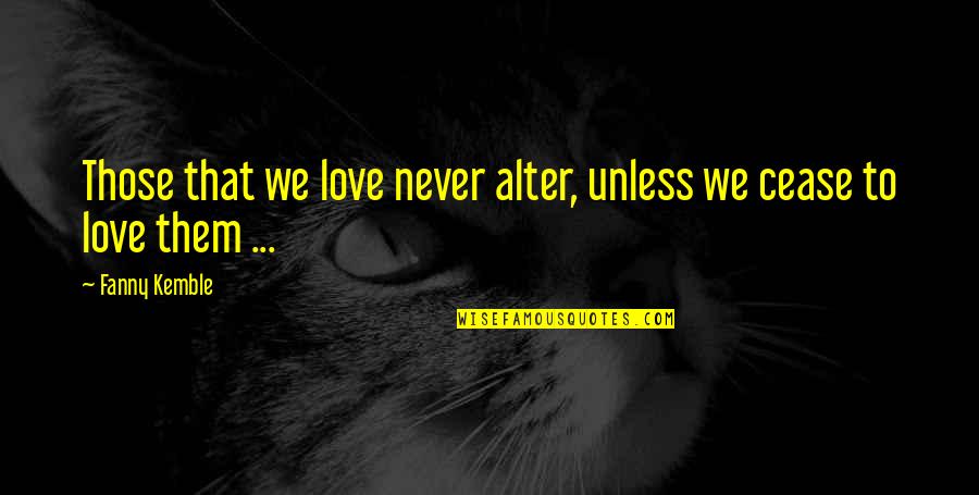 Cease To Love Quotes By Fanny Kemble: Those that we love never alter, unless we