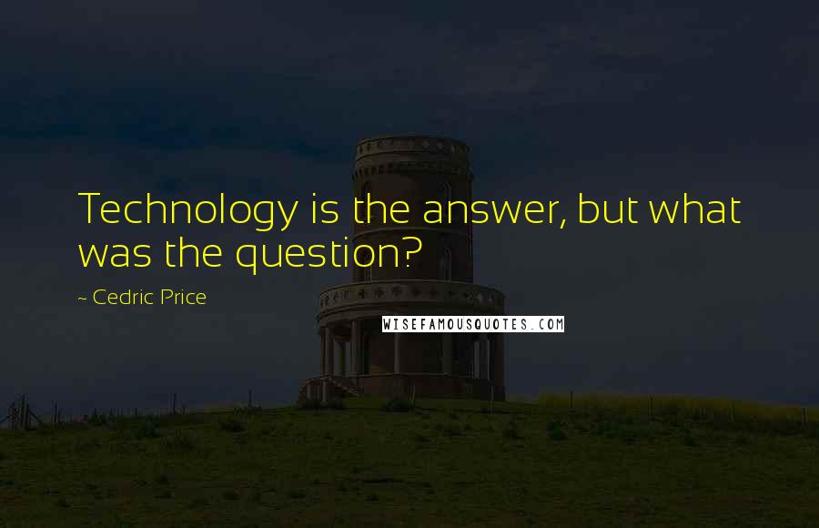 Cedric Price quotes: Technology is the answer, but what was the question?