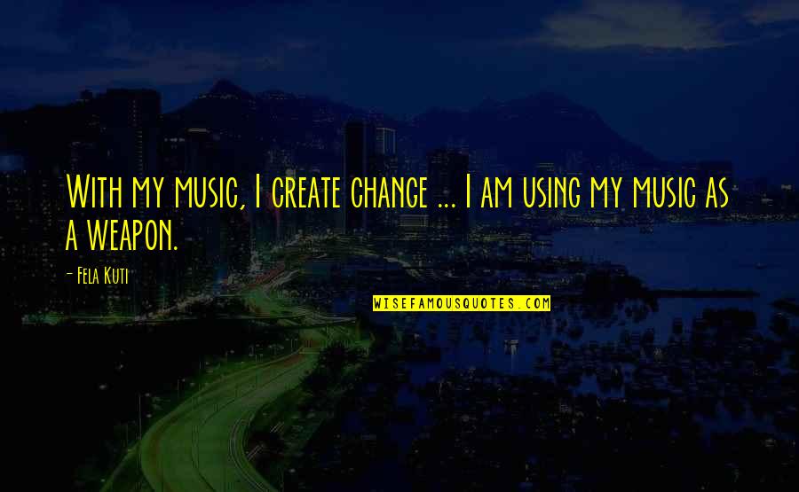 Chandan Kumar Sinha Quotes By Fela Kuti: With my music, I create change ... I