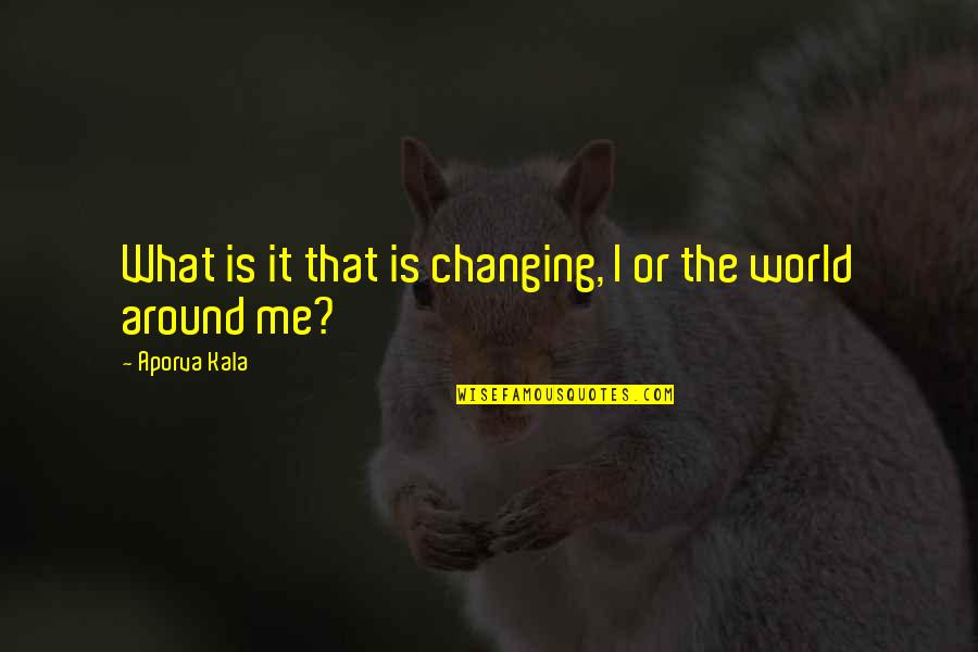 Changing Me Quotes By Aporva Kala: What is it that is changing, I or