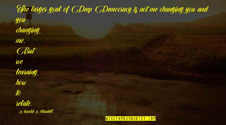 Changing Me Quotes By Arnold Mindell: The larger goal of Deep Democracy is not