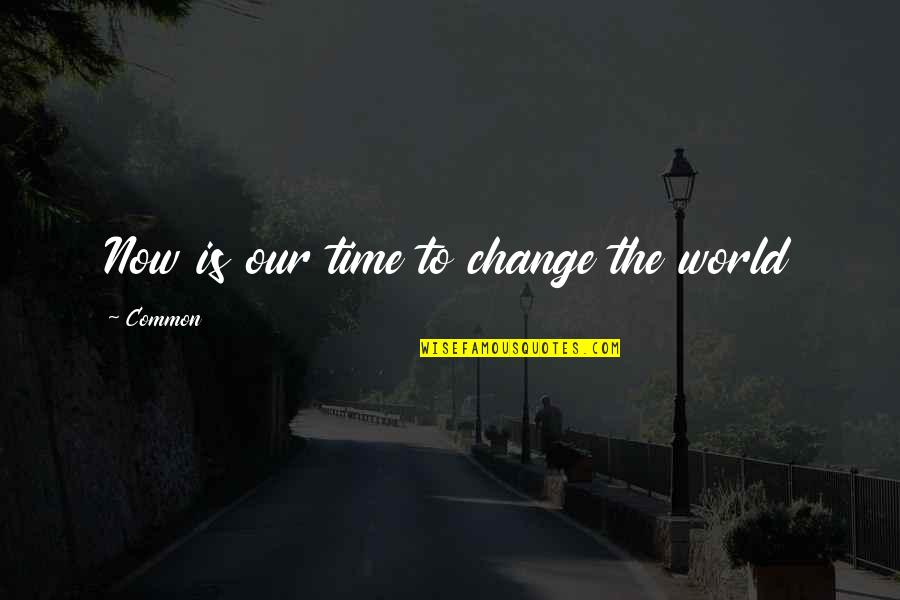 Changing The World Quotes By Common: Now is our time to change the world