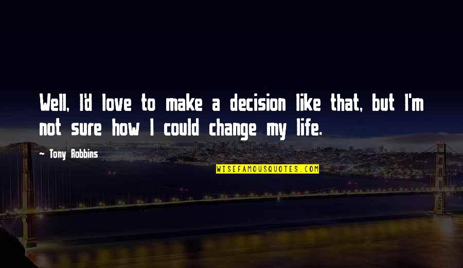 Changing Your Life For Love Quotes By Tony Robbins: Well, I'd love to make a decision like