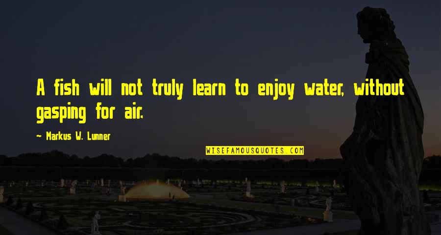 Charactar Quotes By Markus W. Lunner: A fish will not truly learn to enjoy