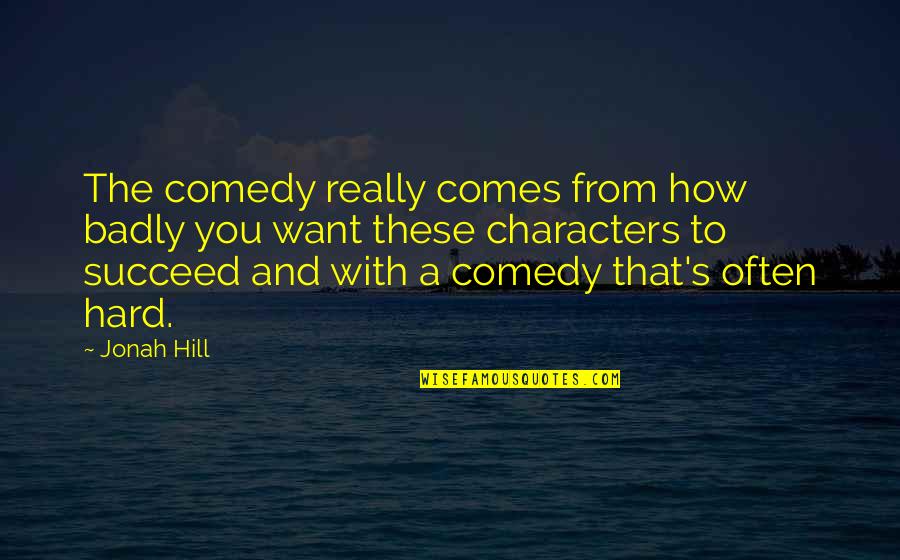 Character Comedy Quotes By Jonah Hill: The comedy really comes from how badly you