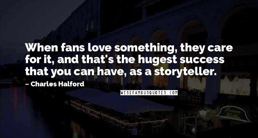 Charles Halford quotes: When fans love something, they care for it, and that's the hugest success that you can have, as a storyteller.