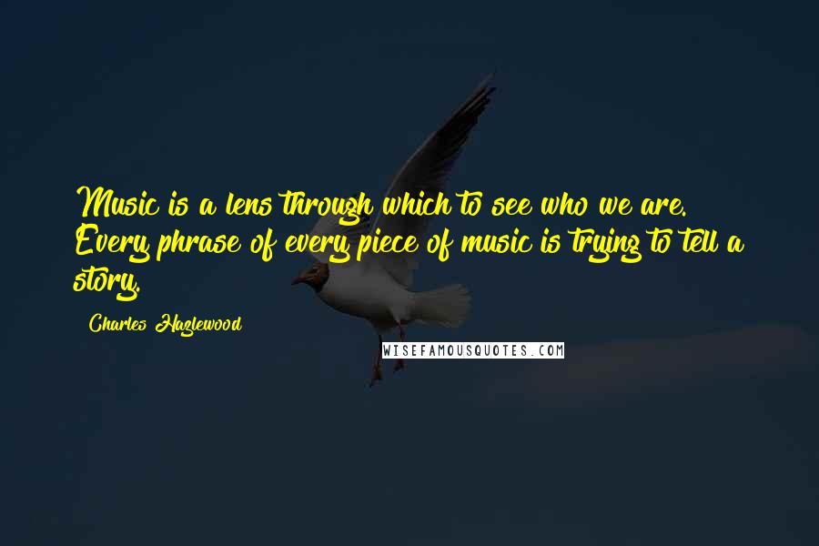 Charles Hazlewood quotes: Music is a lens through which to see who we are. Every phrase of every piece of music is trying to tell a story.