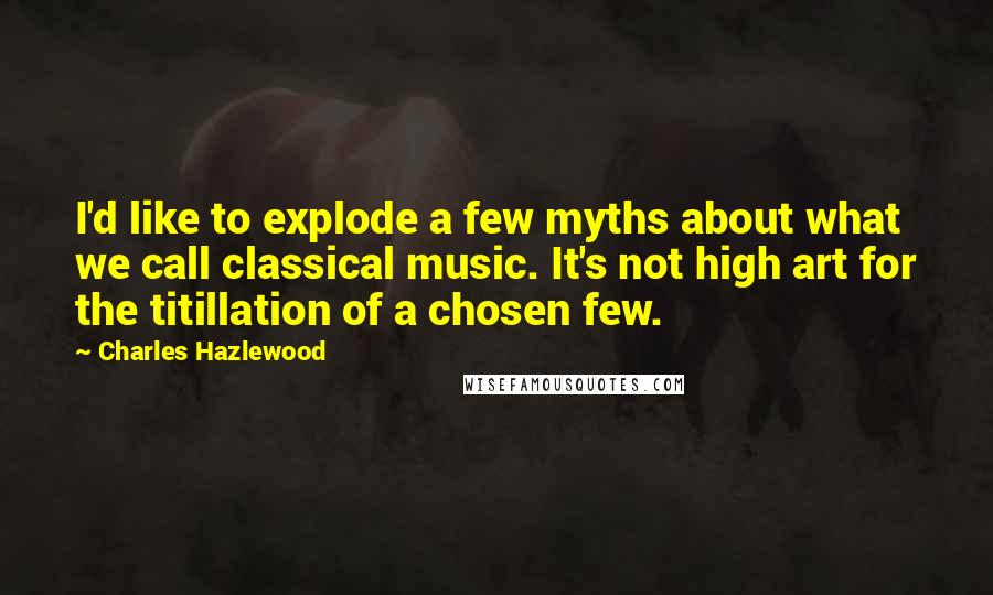 Charles Hazlewood quotes: I'd like to explode a few myths about what we call classical music. It's not high art for the titillation of a chosen few.