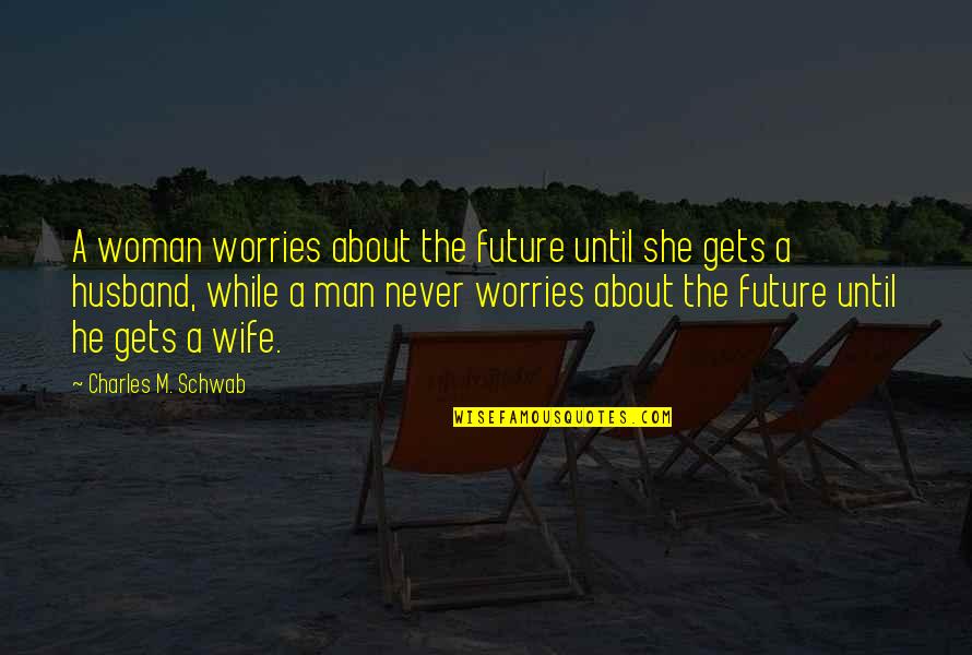 Charles M Schwab Quotes By Charles M. Schwab: A woman worries about the future until she