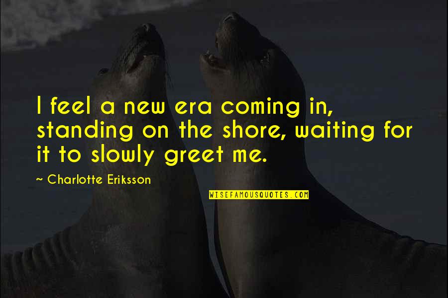 Charlotte Eriksson Quotes By Charlotte Eriksson: I feel a new era coming in, standing