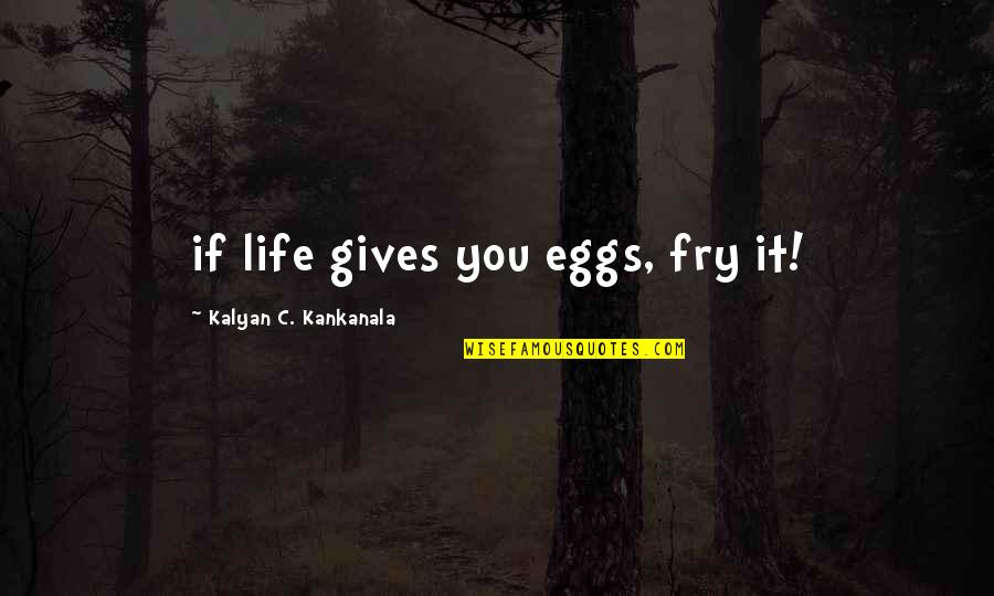 Chatrik Quotes By Kalyan C. Kankanala: if life gives you eggs, fry it!