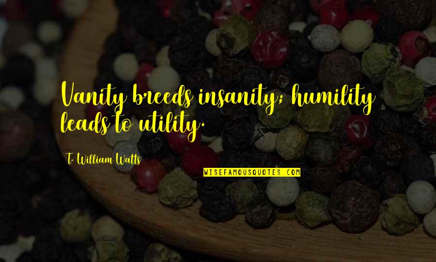 Cherwin Carpio Quotes By T. William Watts: Vanity breeds insanity; humility leads to utility.