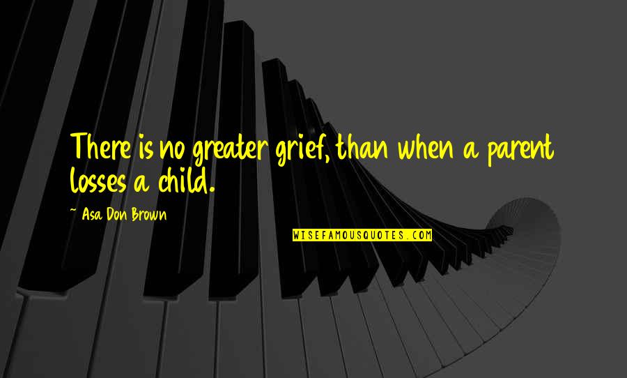 Child Loss Grief Quotes By Asa Don Brown: There is no greater grief, than when a