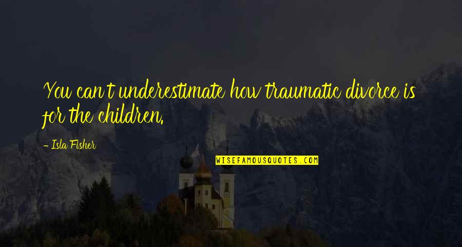 Children Of Divorce Quotes By Isla Fisher: You can't underestimate how traumatic divorce is for