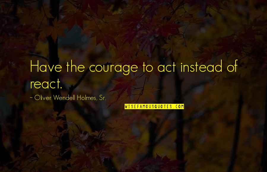 Chisato Tsumori Quotes By Oliver Wendell Holmes, Sr.: Have the courage to act instead of react.