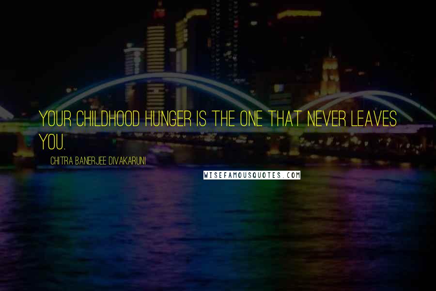 Chitra Banerjee Divakaruni quotes: Your childhood hunger is the one that never leaves you.