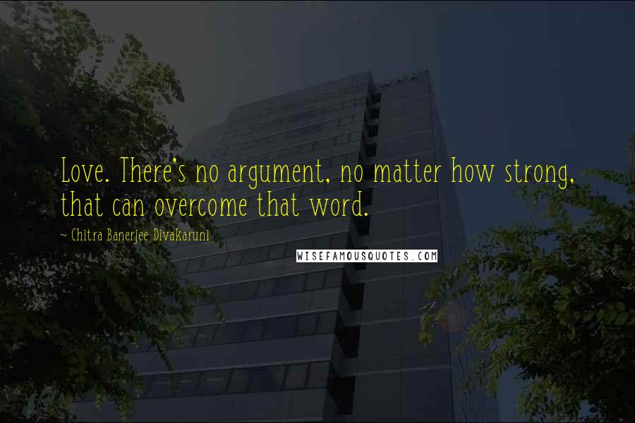 Chitra Banerjee Divakaruni quotes: Love. There's no argument, no matter how strong, that can overcome that word.