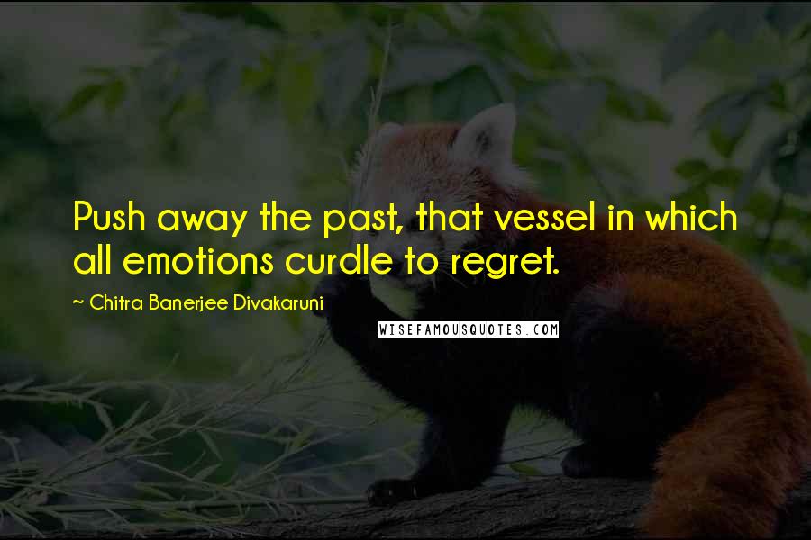 Chitra Banerjee Divakaruni quotes: Push away the past, that vessel in which all emotions curdle to regret.