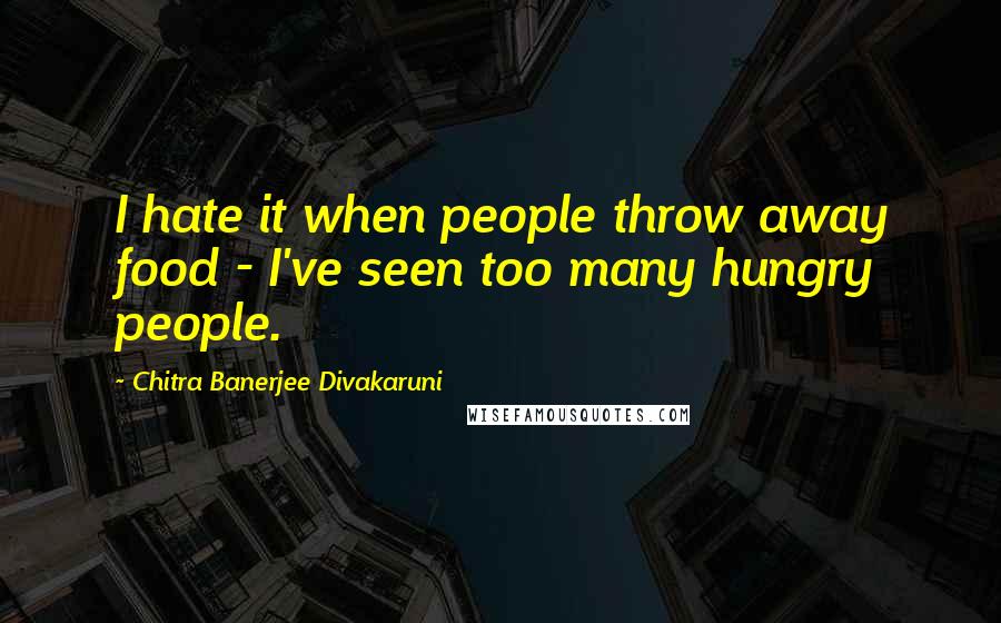 Chitra Banerjee Divakaruni quotes: I hate it when people throw away food - I've seen too many hungry people.