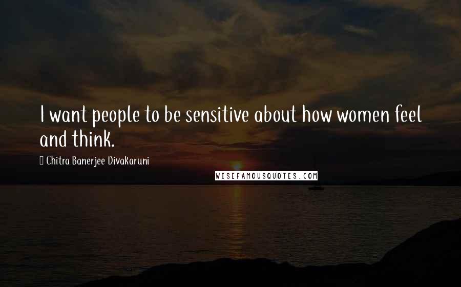 Chitra Banerjee Divakaruni quotes: I want people to be sensitive about how women feel and think.