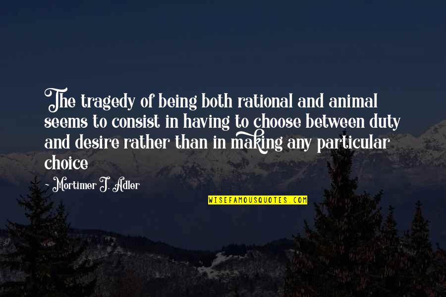 Choice In Quotes By Mortimer J. Adler: The tragedy of being both rational and animal