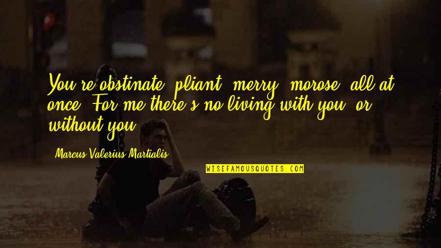 Cholerae Quotes By Marcus Valerius Martialis: You're obstinate, pliant, merry, morose, all at once.