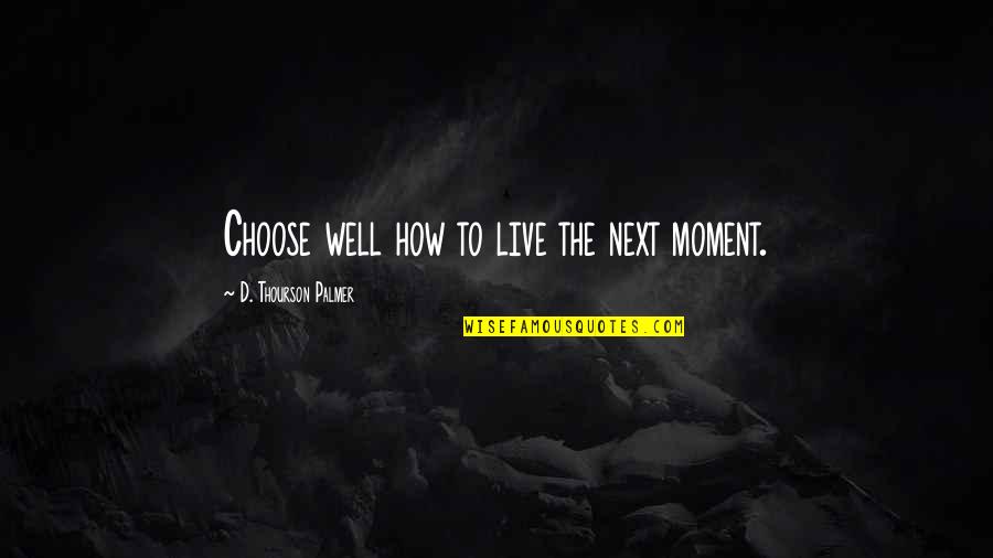 Choose Well Quotes By D. Thourson Palmer: Choose well how to live the next moment.